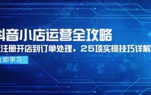 抖音小店运营全攻略，从注册开店到订单处理，25项实操技巧详解