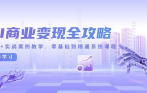 （14948期）AI商业变现全攻略，100+实战案例教学，零基础到精通系统课程
