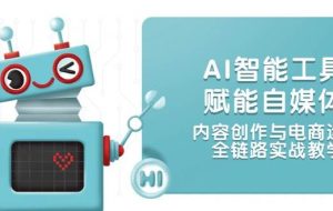 AI智能工具赋能自媒体，内容创作与电商运营，全链路实战教学