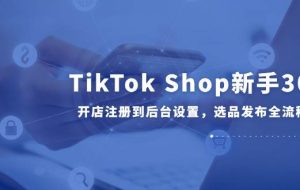 （14960期）TikTok Shop新手30课，开店注册到后台设置，选品发布全流程教学
