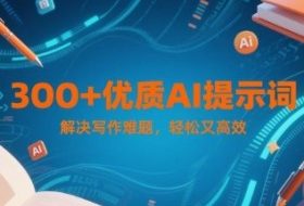 300+优质AI提示词，解决写作难题，轻松又高效