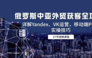 俄罗斯中亚外贸获客全攻略，详解Yandex、VK运营，移动端PC端实操技巧