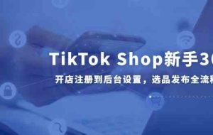 TikTok Shop新手30课，开店注册到后台设置，选品发布全流程教学