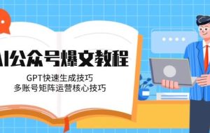 （14977期）AI公众号爆文教程，GPT快速生成技巧，多账号矩阵运营核心技巧