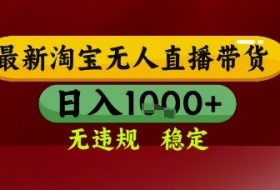 【最新】淘宝无人直播带货，独家技术，无违规无封号，操作简单，长期稳定，日入几张【揭秘】