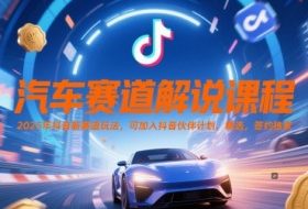 汽车赛道解说课程，2025年抖音新赛道玩法，可加入抖音伙伴计划，精选，签约独家