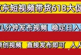 京东短视频带货618大促，每天几分钟发布视频，稳定日入3张+，现成原创视频，直接发布即可【揭秘】