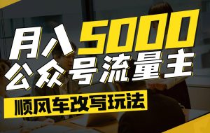 公众号流量主爆款文章顺风车改写玩法，适合全领域赛道，每月5000+