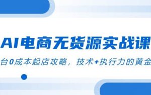 （14982期）AI电商无货源实战课，三平台0成本起店攻略，技术+执行力的黄金配比