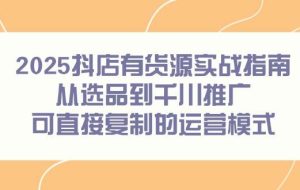 （14983期）2025抖店有货源实战指南，从选品到千川推广，可直接复制的运营模式