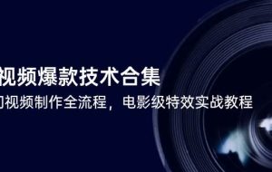 （14984期）短视频爆款技术合集，热门视频制作全流程，电影级特效实战教程