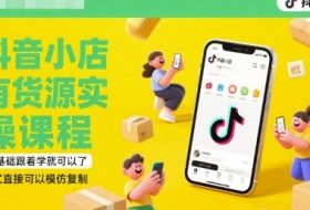 抖音小店有货源实操课程，零基础跟着学就可以了，模式直接可以模仿复制(更新6月)