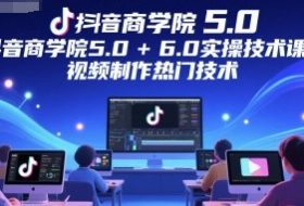 抖音商学院5.0+6.0实操技术课程，视频制作热门技术