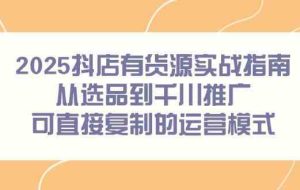 2025抖店有货源实战指南，从选品到千川推广，可直接复制的运营模式
