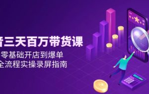 （14995期）抖音三天百万带货课，零基础开店到爆单，全流程实操录屏指南