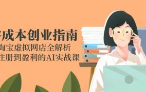 （14999期）零成本创业指南：淘宝虚拟网店全解析，从注册到盈利的AI实战课