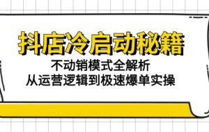（15001期）抖店冷启动秘籍：不动销模式全解析，从运营逻辑到极速爆单实操