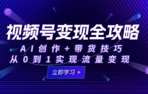 （15007期）视频号变现全攻略：AI创作+带货技巧，从0到1实现流量变现