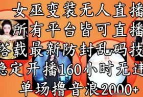 女巫变装直播最新玩法，所有直播平台皆可操作，稳定开播160小时无违规，单场撸音浪2k+