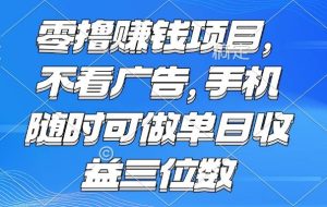 （15016期）零撸赚钱项目 不看广告 手机随时可做 单日收益三位数