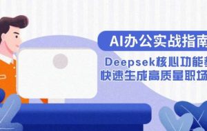 （15018期）AI办公实战指南：Deepsek核心功能教学，快速生成高质量职场文档
