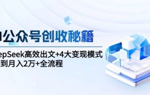 （15047期）AI公众号创收秘籍：DeepSeek高效出文+4大变现模式，从0到月入2万+全流程