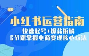 （15054期）小红书运营指南：快速起号+爆款拆解，6节课掌握电商变现核心玩法