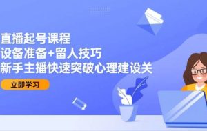 （15056期）直播起号课程：设备准备+留人技巧，新手主播快速突破心理建设关