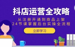 抖店运营全攻略：从注册开通到商品上架，24节课掌握后台实操全流程