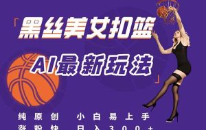 （15062期）最新AI生成美女扣篮视频，纯原创，小白轻松上手掌握流量秘籍，日入300+