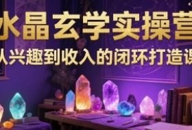 水晶玄学实操营：从兴趣到收入的闭环打造课