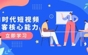 （15066期）AI时代短视频获客核心课程，三大必备技能解析，认知升级关键要点