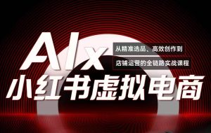 （15070期）单号月收3w+，小红书低成本搞钱课《AI×小红书虚拟电商》全套