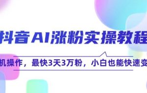 （15078期）抖音AI涨粉实操教程，手机操作，最快3天3万粉，小白也能快速变现