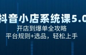 （15080期）抖音小店系统课5.0，开店到爆单全攻略，平台规则+选品，轻松上手