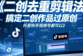 短视频二创去重剪辑法，搞定二创作品过原创，抖音快手视频号都可以