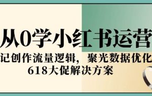 （15086期）从0学小红书运营，笔记创作流量逻辑，聚光数据优化，618大促解决方案
