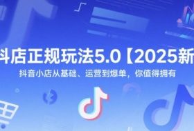 抖店正规玩法5.0【2025新】抖音小店从基础、运营到爆单，你值得拥有