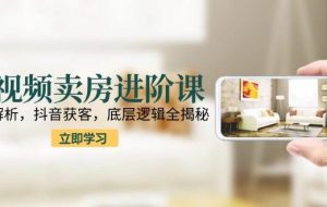 （15096期）短视频卖房进阶课：趋势解析，抖音获客，底层逻辑全揭秘