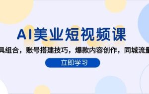 （15097期）AI美业短视频课，AI工具组合，账号搭建技巧，爆款内容创作，同城流量获取