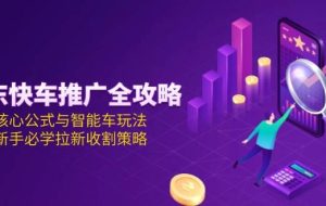 （15099期）京东快车推广全攻略，核心公式与智能车玩法，新手必学拉新收割策略