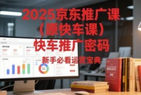 2025京东推广课（原快车课）解锁京东快车推广密码，新手必看运营宝典