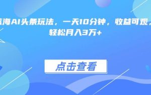 （15113期）最火蓝海AI头条玩法，一天10分钟，收益可观，小白轻松月入3万+