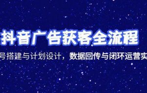 （15122期）抖音广告获客全流程，账号搭建与计划设计，数据回传与闭环运营实战
