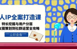 （15126期）个人IP全案打造课，特长挖掘与用户分层，朋友圈策划到社群运营全攻略