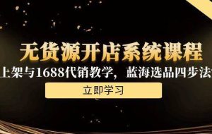 （15129期）无货源开店系统课程，手动上架与1688代销教学，蓝海选品四步法实战