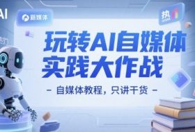 玩转AI自媒体实践大作战-自媒体教程，只讲干货