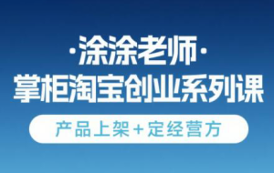 涂涂老师·淘宝无货源创业系列课（产品上架+定经营方）