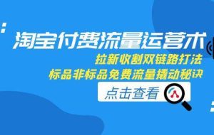 淘宝付费流量运营术，拉新收割双链路打法，标品非标品免费流量撬动秘诀