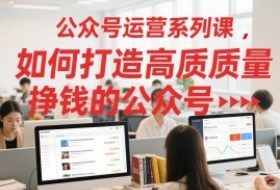 公众号运营系列课，如何打造高质量挣钱的公众号